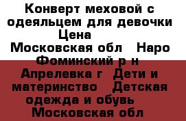 Конверт меховой с одеяльцем для девочки › Цена ­ 800 - Московская обл., Наро-Фоминский р-н, Апрелевка г. Дети и материнство » Детская одежда и обувь   . Московская обл.